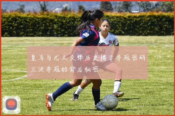 皇马与尤文交锋历史揭示夺冠密码三次夺冠的背后秘密