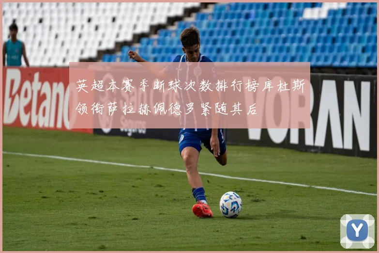 英超本赛季断球次数排行榜库杜斯领衔萨拉赫佩德罗紧随其后