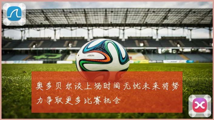 奥多贝尔谈上场时间无忧未来将努力争取更多比赛机会