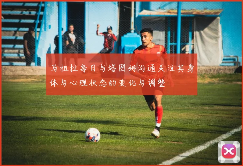马祖拉每日与塔图姆沟通关注其身体与心理状态的变化与调整