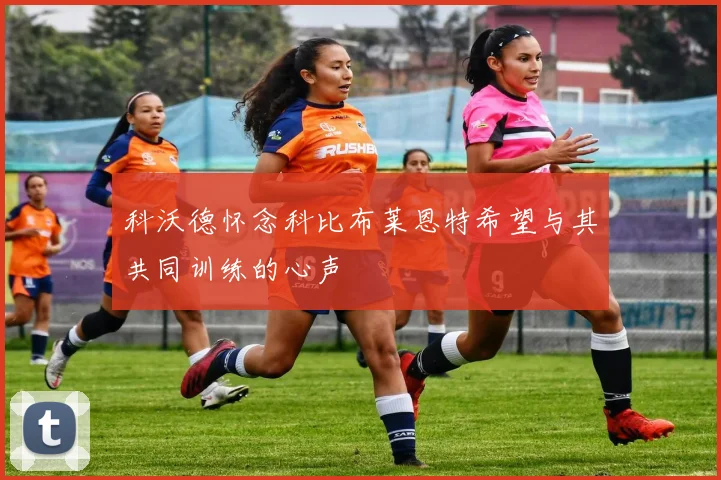 科沃德怀念科比布莱恩特希望与其共同训练的心声