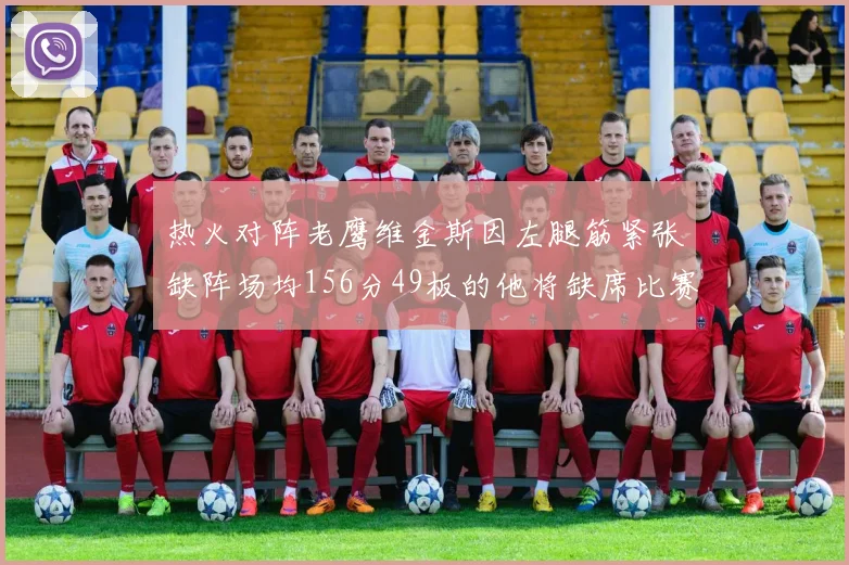 热火对阵老鹰维金斯因左腿筋紧张缺阵场均156分49板的他将缺席比赛