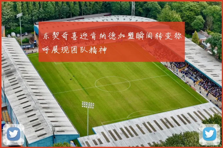 东契奇喜迎肯纳德加盟瞬间转变称呼展现团队精神