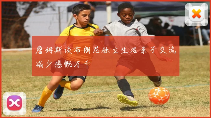 詹姆斯谈布朗尼独立生活亲子交流减少感慨万千