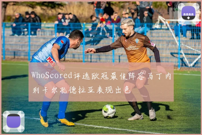 WhoScored评选欧冠最佳阵容马丁内利卡尔孔德拉亚表现出色