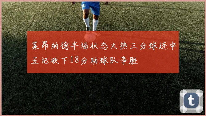 莱昂纳德半场状态火热三分球连中五记砍下18分助球队争胜