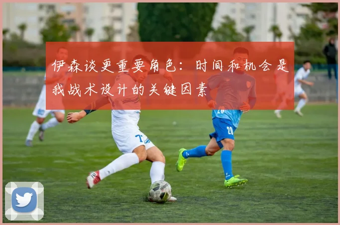 伊森谈更重要角色：时间和机会是我战术设计的关键因素