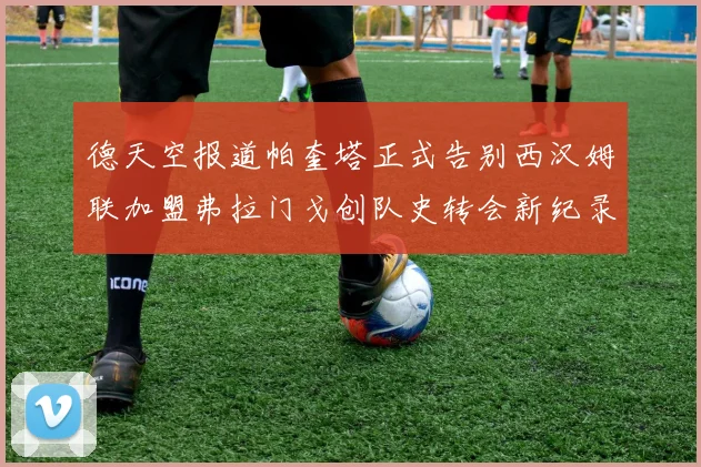德天空报道帕奎塔正式告别西汉姆联加盟弗拉门戈创队史转会新纪录