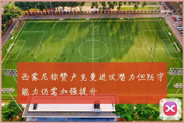 西蒙尼称赞卢克曼进攻潜力但防守能力仍需加强提升