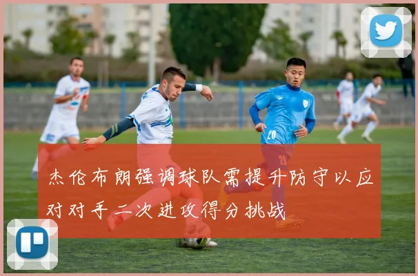 杰伦布朗强调球队需提升防守以应对对手二次进攻得分挑战