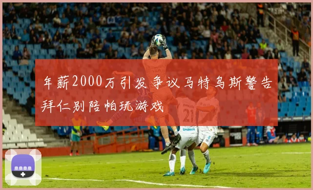 年薪2000万引发争议马特乌斯警告拜仁别陪帕玩游戏
