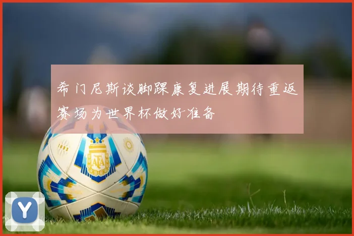 希门尼斯谈脚踝康复进展期待重返赛场为世界杯做好准备